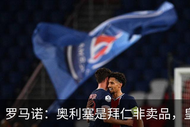 罗马诺：奥利塞是拜仁非卖品，皇马之前确实有意 巴黎也很想签他